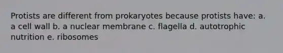 Protists are different from prokaryotes because protists have: a. a cell wall b. a nuclear membrane c. flagella d. autotrophic nutrition e. ribosomes