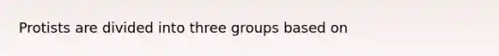 Protists are divided into three groups based on