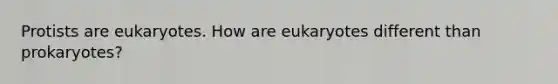 Protists are eukaryotes. How are eukaryotes different than prokaryotes?