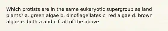 Which protists are in the same eukaryotic supergroup as land plants? a. green algae b. dinoflagellates c. red algae d. brown algae e. both a and c f. all of the above