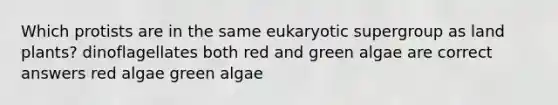 Which protists are in the same eukaryotic supergroup as land plants? dinoflagellates both red and green algae are correct answers red algae green algae