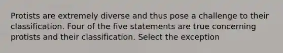 Protists are extremely diverse and thus pose a challenge to their classification. Four of the five statements are true concerning protists and their classification. Select the exception