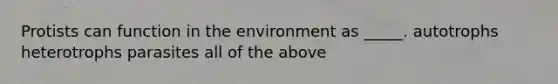 Protists can function in the environment as _____. autotrophs heterotrophs parasites all of the above