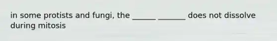 in some protists and fungi, the ______ _______ does not dissolve during mitosis