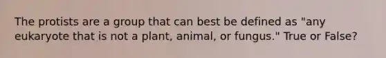 The protists are a group that can best be defined as "any eukaryote that is not a plant, animal, or fungus." True or False?