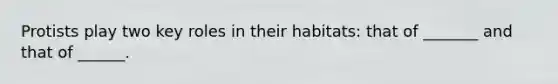 Protists play two key roles in their habitats: that of _______ and that of ______.