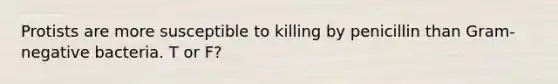 Protists are more susceptible to killing by penicillin than Gram-negative bacteria. T or F?