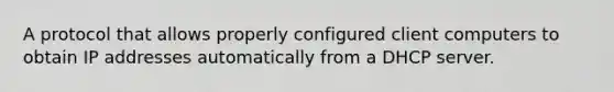 A protocol that allows properly configured client computers to obtain IP addresses automatically from a DHCP server.