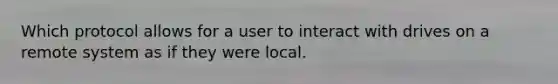 Which protocol allows for a user to interact with drives on a remote system as if they were local.