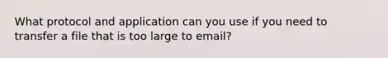 What protocol and application can you use if you need to transfer a file that is too large to email?