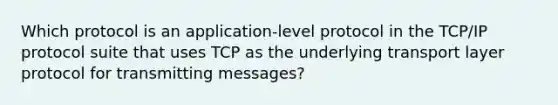 Which protocol is an application-level protocol in the TCP/IP protocol suite that uses TCP as the underlying transport layer protocol for transmitting messages?