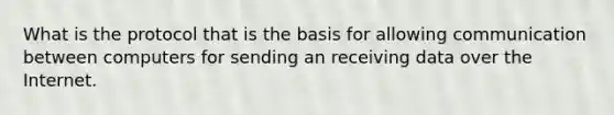 What is the protocol that is the basis for allowing communication between computers for sending an receiving data over the Internet.