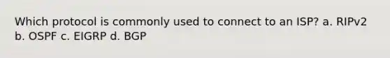 Which protocol is commonly used to connect to an ISP? a. RIPv2 b. OSPF c. EIGRP d. BGP