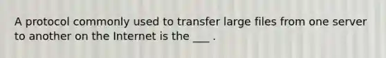 A protocol commonly used to transfer large files from one server to another on the Internet is the ___ .