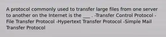 A protocol commonly used to transfer large files from one server to another on the Internet is the ___ . -Transfer Control Protocol -File Transfer Protocol -Hypertext Transfer Protocol -Simple Mail Transfer Protocol