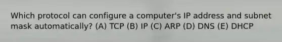 Which protocol can configure a computer's IP address and subnet mask automatically? (A) TCP (B) IP (C) ARP (D) DNS (E) DHCP