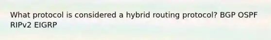 What protocol is considered a hybrid routing protocol? BGP OSPF RIPv2 EIGRP