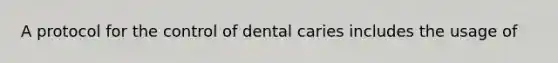 A protocol for the control of dental caries includes the usage of