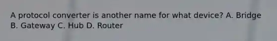A protocol converter is another name for what device? A. Bridge B. Gateway C. Hub D. Router
