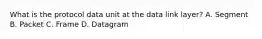 What is the protocol data unit at the data link layer? A. Segment B. Packet C. Frame D. Datagram