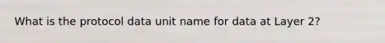 What is the protocol data unit name for data at Layer 2?
