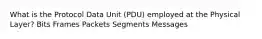 What is the Protocol Data Unit (PDU) employed at the Physical Layer? Bits Frames Packets Segments Messages