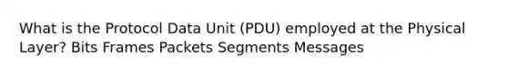 What is the Protocol Data Unit (PDU) employed at the Physical Layer? Bits Frames Packets Segments Messages