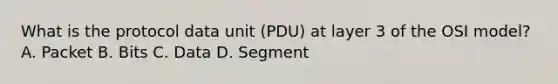 What is the protocol data unit (PDU) at layer 3 of the OSI model? A. Packet B. Bits C. Data D. Segment