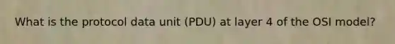 What is the protocol data unit (PDU) at layer 4 of the OSI model?