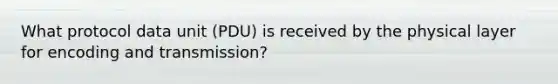 What protocol data unit (PDU) is received by the physical layer for encoding and transmission?