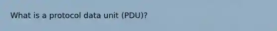 What is a protocol data unit (PDU)?