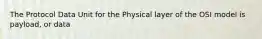 The Protocol Data Unit for the Physical layer of the OSI model is payload, or data