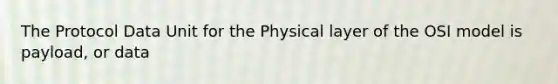 The Protocol Data Unit for the Physical layer of the OSI model is payload, or data