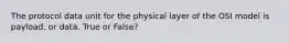 The protocol data unit for the physical layer of the OSI model is payload, or data. True or False?