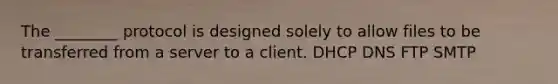 The ________ protocol is designed solely to allow files to be transferred from a server to a client. DHCP DNS FTP SMTP