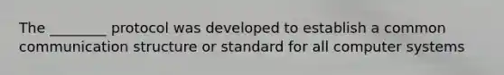 The ________ protocol was developed to establish a common communication structure or standard for all computer systems