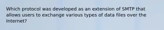 Which protocol was developed as an extension of SMTP that allows users to exchange various types of data files over the Internet?