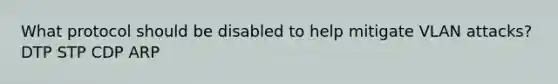 What protocol should be disabled to help mitigate VLAN attacks? DTP STP CDP ARP