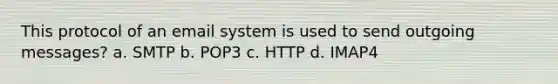 This protocol of an email system is used to send outgoing messages? a. SMTP b. POP3 c. HTTP d. IMAP4