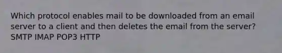 Which protocol enables mail to be downloaded from an email server to a client and then deletes the email from the server? SMTP IMAP POP3 HTTP