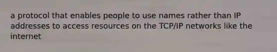 a protocol that enables people to use names rather than IP addresses to access resources on the TCP/IP networks like the internet