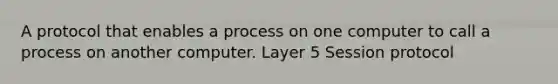 A protocol that enables a process on one computer to call a process on another computer. Layer 5 Session protocol