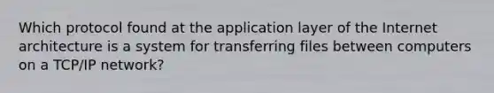 Which protocol found at the application layer of the Internet architecture is a system for transferring files between computers on a TCP/IP network?