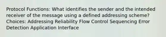 Protocol Functions: What identifies the sender and the intended receiver of the message using a defined addressing scheme? Choices: Addressing Reliability Flow Control Sequencing Error Detection Application Interface