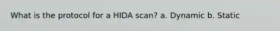 What is the protocol for a HIDA scan? a. Dynamic b. Static