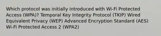 Which protocol was initially introduced with Wi-Fi Protected Access (WPA)? Temporal Key Integrity Protocol (TKIP) Wired Equivalent Privacy (WEP) Advanced Encryption Standard (AES) Wi-Fi Protected Access 2 (WPA2)