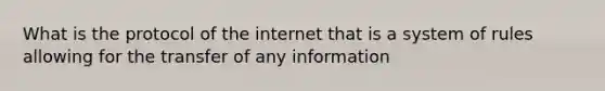 What is the protocol of the internet that is a system of rules allowing for the transfer of any information