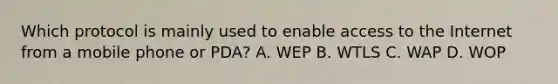 Which protocol is mainly used to enable access to the Internet from a mobile phone or PDA? A. WEP B. WTLS C. WAP D. WOP