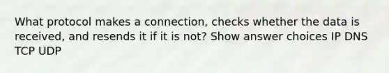 What protocol makes a connection, checks whether the data is received, and resends it if it is not? Show answer choices IP DNS TCP UDP