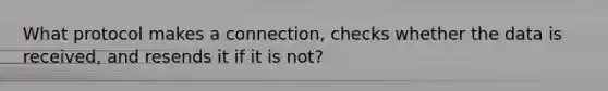 What protocol makes a connection, checks whether the data is received, and resends it if it is not?